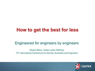 How to get the best for less

Engineered for engineers by engineers
                Allyson Black, Caltex Lytton Refinery
15th International Conference for Women Scientists and Engineers
 