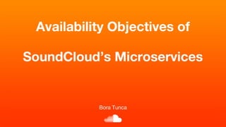 Bora Tunca
Availability Objectives of
SoundCloud’s Microservices
 