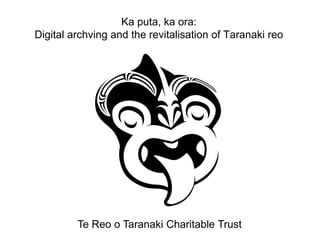 Ka puta, ka ora:
Digital archving and the revitalisation of Taranaki reo




         Te Reo o Taranaki Charitable Trust
 