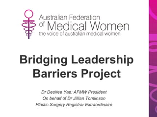 Bridging Leadership
Barriers Project
Dr Desiree Yap: AFMW President
On behalf of Dr Jillian Tomlinson
Plastic Surgery Registrar Extraordinaire
 