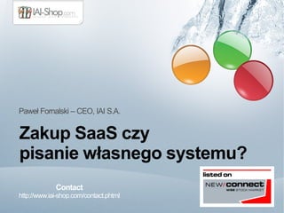 Paweł Fornalski – CEO, IAI S.A. 
Zakup SaaS czy 
pisanie własnego systemu? 
Contact 
http://www.iai-shop.com/contact.phtml 
 