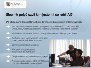 Słownik pojęć czyli kim jestem i co robi IAI? 
IAI-Shop.com (IdoSell Shop) jest Gmailem dla sklepów internetowych 
Jest na...