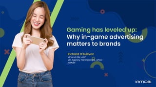 Gaming has leveled up:
Why in-game advertising
matters to brands
Richard O'Sullivan
VP and GM, ANZ
VP, Agency Partnerships, APAC
InMobi
 