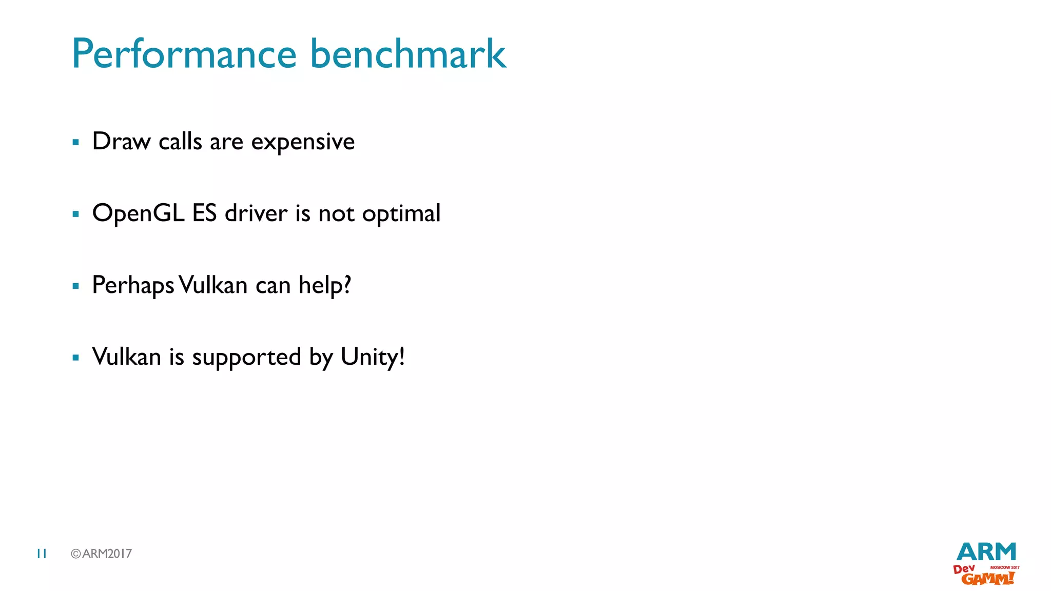 ©ARM201711
Performance benchmark
 Draw calls are expensive
 OpenGL ES driver is not optimal
 PerhapsVulkan can help?
 Vulkan is supported by Unity!
 
