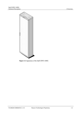 OptiX BWS 1600G 
Technical Description 1 Overview 
Figure 1-2 Appearance of the OptiX BWS 1600G 
T2-040269-20060630-C-1.32 Huawei Technologies Proprietary 1-3 
 