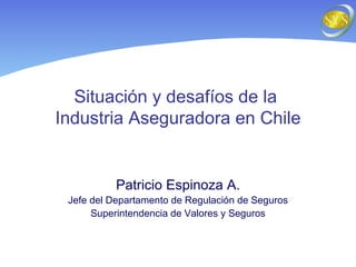 Situación y desafíos de la  Industria Aseguradora en Chile Patricio Espinoza A. Jefe del Departamento de Regulación de Seguros Superintendencia de Valores y Seguros 