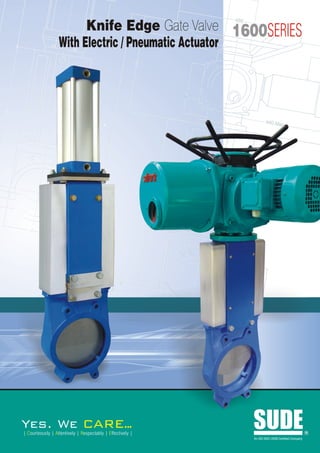 Knife Edge Gate Valve 1600SERIES
                  With Electric / Pneumatic Actuator




Yes. We                             ARE..
                                        .
| Courteously | Attentively | Respectably | Effectively |
                                                            SUDE
                                                            An ISO 9001:2008 Certified Company
                                                                                                 R
 