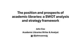 The position and prospects of
academic libraries: a SWOT analysis
and strategy framework
John Cox
Academic Libraries Writer & Analyst
@johncoxnuig
 