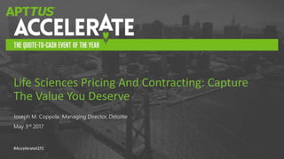 #AccelerateQTC
Joseph M. Coppola Managing Director, Deloitte
May 3rd 2017
Life Sciences Pricing And Contracting: Capture
The Value You Deserve
 