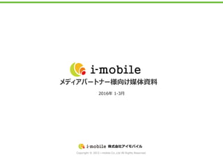 Copyright © 2015 i-mobile Co.,Ltd All Rights Reserved.
株式会社アイモバイル
メディアパートナー様向け媒体資料
2016年 1-3月
 