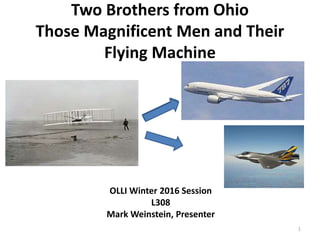Two Brothers from Ohio
Those Magnificent Men and Their
Flying Machine
OLLI Winter 2016 Session
L308
Mark Weinstein, Presenter
1
 