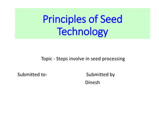Principles of Seed
Technology
Topic - Steps involve in seed processing
Submitted to- Submitted by
Dinesh
 