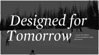 Designed for
Tomorrow Jeremy Tai Abbett
Creative Evangelist, Google
@jeremytai
 