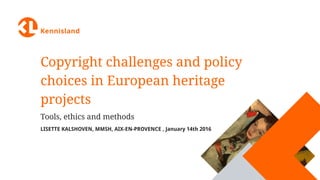 Copyright challenges and policy
choices in European heritage
projects
Tools, ethics and methods
LISETTE KALSHOVEN, MMSH, AIX-EN-PROVENCE , January 14th 2016
 