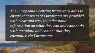 It ensures that all metadata aggregated can
be published by Europeana under the same
terms and used by anyone for any purp...