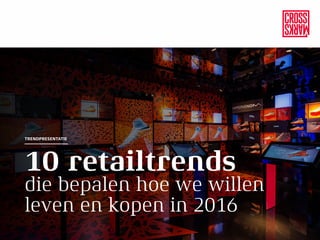 10 retailtrends
die bepalen hoe we willen
leven en kopen in 2016
TRENDPRESENTATIE
 