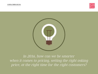10 RETAIL TRENDS FOR 2016
In 2016, how can we be smarter
when it comes to pricing, setting the right asking
price, at the right time for the right customers?
 