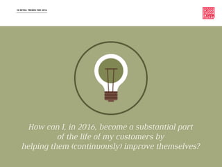 10 RETAIL TRENDS FOR 2016
How can I, in 2016, become a substantial part
of the life of my customers by
helping them (continuously) improve themselves?
 