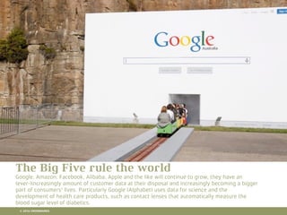 10 RETAIL TRENDS FOR 2016
The Big Five rule the world
Google, Amazon, Facebook, Alibaba, Apple and the like will continue to grow, they have an
(ever-)increasingly amount of customer data at their disposal and increasingly becoming a bigger
part of consumers' lives. Particularly Google (Alphabet) uses data for science and the
development of health care products, such as contact lenses that automatically measure the
blood sugar level of diabetics.
© 2016 CROSSMARKS
 