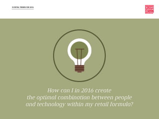 10 RETAIL TRENDS FOR 2016
How can I in 2016 create
the optimal combination between people
and technology within my retail formula?
 