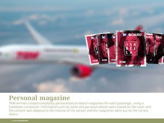10 RETAIL TRENDS FOR 2016
Personal magazine
TAM Airlines created completely personalised on-board magazines for each passenger, using a
Facebook connection. Information such as name and personal photos were placed on the cover and
the content was adapted to the interest of the person and the magazines were put on the correct
chairs.
© 2016 CROSSMARKS
 