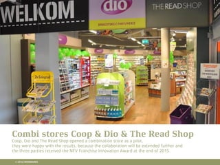 10 RETAIL TRENDS FOR 2016
Combi stores Coop & Dio & The Read Shop
Coop, Dio and The Read Shop opened a combination store as a pilot,
they were happy with the results, because the collaboration will be extended further and
the three parties received the NFV Franchise Innovation Award at the end of 2015.
© 2016 CROSSMARKS
 