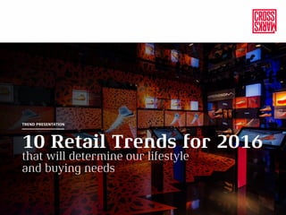 10 Retail Trends for 2016
that will determine our lifestyle
and buying needs
TREND PRESENTATION
 