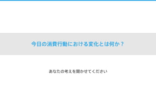 今日の消費行動における変化とは何か？
あなたの考えを聞かせてください
 