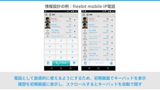 情報設計の例：freebit mobile IP電話
電話として直感的に使えるようにするため、初期画面でキーパッドを表示
履歴を初期画面に表示し、スクロールするとキーパッドを自動で隠す
 