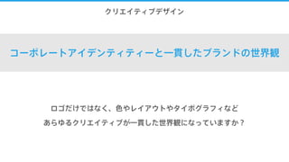 9.クリエイティブデザイン
コーポレートアイデンティティーと一貫したブランドの世界観
ロゴだけではなく、色やレイアウトやタイポグラフィなど
あらゆるクリエイティブが一貫した世界観になっていますか？
 