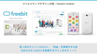 クリエイティブデザインの例：freebit mobile
真っ白なキャンバスの上に、「自由」を象徴する七色
なめらかなつながりを象徴するラインのモティーフ
 