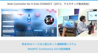 Web Controller for V-Sido CONNECT（2015、アスラテック株式会社）
完全Webベースの人型ロボット遠隔制御システム
WebRTC Conference 2016招待講演
 