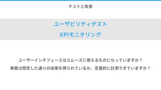 10.テストと改善
ユーザビリティテスト
KPIモニタリング
ユーザーインタフェースはスムーズに使えるものになっていますか？
事業は想定した通りの成果を得られているか、定量的に計測できていますか？
 