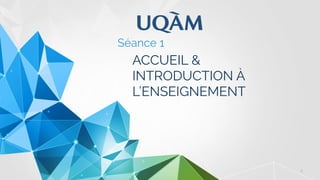 2
ACCUEIL &
INTRODUCTION À
L’ENSEIGNEMENT
Séance 1
 