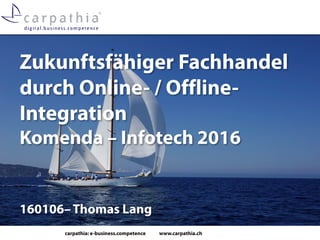 carpathia: e-business.competence www.carpathia.ch
Zukunftsfähiger Fachhandel
durch Online- / Offline-
Integration
Komenda – Infotech 2016
160106–Thomas Lang
 