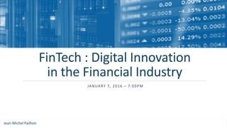 FinTech : Digital Innovation
in the Financial Industry
JANUARY 7, 2016 – 7:00PM
Jean-Michel Pailhon
 