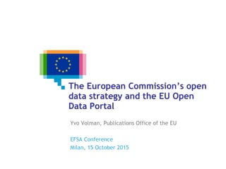 The European Commission’s open
data strategy and the EU Open
Data Portal
Yvo Volman, Publications Office of the EU
EFSA Conference
Milan, 15 October 2015
 