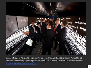 Science Maps in “Expedition Zukunft” science train visiting 62 cities in 7 months 12
coaches, 300 m long Opening was on April 23rd, 2009 by German Chancellor Merkel
http://www.expedition-zukunft.de
25
 