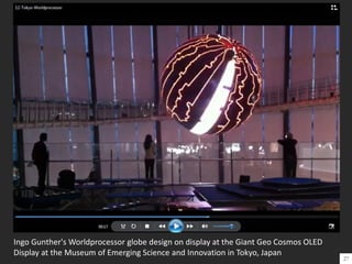 Ingo Gunther's Worldprocessor globe design on display at the Giant Geo Cosmos OLED
Display at the Museum of Emerging Science and Innovation in Tokyo, Japan
27
 