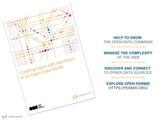 HELP TO GROW
THE OPEN DATA COMMONS
MANAGE THE COMPLEXITY
OF THE WEB
DISCOVER AND CONNECT
TO OTHER DATA SOURCES
EXPLORE OPEN PERMID
HTTPS://PERMID.ORG/
 