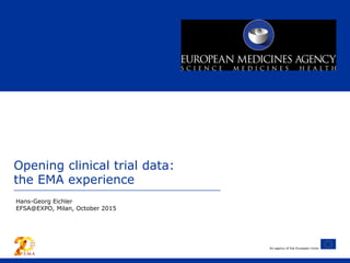 An agency of the European Union
Opening clinical trial data:
the EMA experience
Hans-Georg Eichler
EFSA@EXPO, Milan, October 2015
 