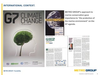 918.09.2015 | © METRO AG 2015
METRO GROUP, Traceability.
INTERNATIONAL CONTEXT.
METRO GROUP’s approach to
marine conservation gave
importance to “the protection of
the marine environment” on the
G7 agenda.
 