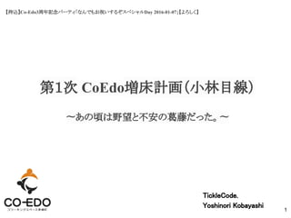【持込】Co-Edo3周年記念パーティ「なんでもお祝いするぞスペシャルDay 2016-01-07」【よろしく】
第１次 CoEdo増床計画（小林目線）
TickleCode.
Yoshinori Kobayashi
1
〜あの頃は野望と不安の葛藤だった。〜
 