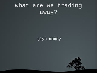   
what are we trading
away?
glyn moody
 