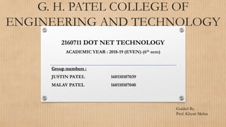 G. H. PATEL COLLEGE OF
ENGINEERING AND TECHNOLOGY
2160711 DOT NET TECHNOLOGY
ACADEMIC YEAR : 2018-19 (EVEN) (6th sem)
Group members :
JUSTIN PATEL 160110107039
MALAV PATEL 160110107040
Guided By,
Prof. Khyati Mehta
 