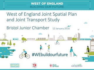 West of England Joint Spatial Plan
and Joint Transport Study
Bristol Junior Chamber 12 January 2016
#WEbuildourfuture
 