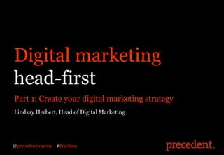 Digital marketing
head-first
Part 1: Create your digital marketing strategy
Lindsay Herbert, Head of Digital Marketing




@precedentcomms   #PrecSem
 