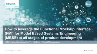 Unrestricted © Siemens AG 2016 Realize innovation.
How to leverage the Functional Mock-up Interface
(FMI) for Model Based Systems Engineering
(MBSE) at all stages of product development
LMS Imagine.Lab Amesim™ – Platform Product Management
 