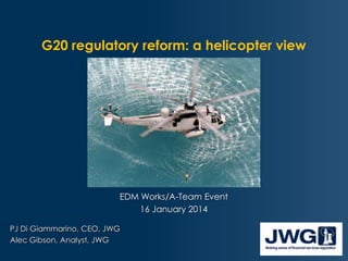G20 regulatory reform: a helicopter view

EDM Works/A-Team Event
16 January 2014
PJ Di Giammarino, CEO, JWG
Alec Gibson, Analyst, JWG

 