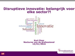 Disruptieve innovatie: belangrijk voor
elke sector?!
Kurt Peys
Nocturne van de professional
15/01/2016
 